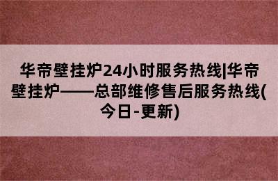 华帝壁挂炉24小时服务热线|华帝壁挂炉——总部维修售后服务热线(今日-更新)